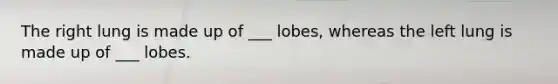 The right lung is made up of ___ lobes, whereas the left lung is made up of ___ lobes.