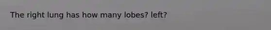 The right lung has how many lobes? left?