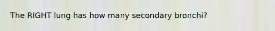 The RIGHT lung has how many secondary bronchi?