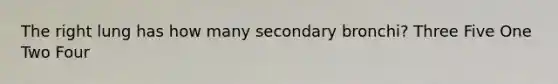 The right lung has how many secondary bronchi? Three Five One Two Four