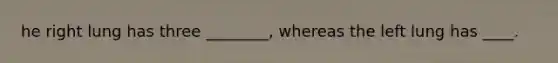 he right lung has three ________, whereas the left lung has ____.