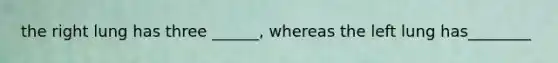 the right lung has three ______, whereas the left lung has________