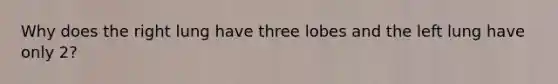 Why does the right lung have three lobes and the left lung have only 2?