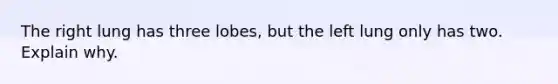 The right lung has three lobes, but the left lung only has two. Explain why.