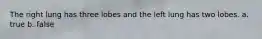 The right lung has three lobes and the left lung has two lobes. a. true b. false