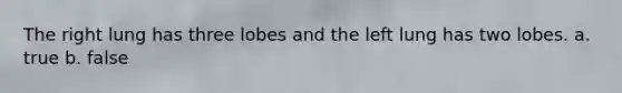 The right lung has three lobes and the left lung has two lobes. a. true b. false
