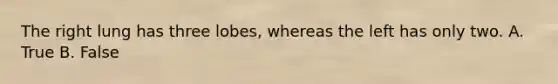 The right lung has three lobes, whereas the left has only two. A. True B. False