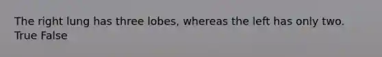 The right lung has three lobes, whereas the left has only two. True False