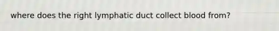 where does the right lymphatic duct collect blood from?