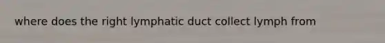 where does the right lymphatic duct collect lymph from
