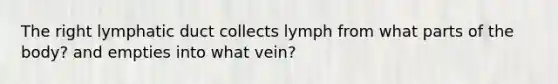 The right lymphatic duct collects lymph from what parts of the body? and empties into what vein?