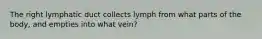 The right lymphatic duct collects lymph from what parts of the body, and empties into what vein?