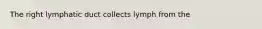 The right lymphatic duct collects lymph from the