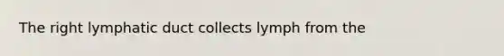 The right lymphatic duct collects lymph from the