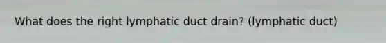 What does the right lymphatic duct drain? (lymphatic duct)