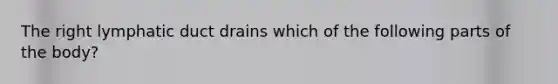 The right lymphatic duct drains which of the following parts of the body?