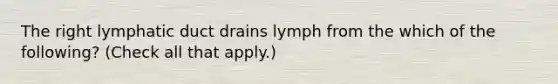 The right lymphatic duct drains lymph from the which of the following? (Check all that apply.)