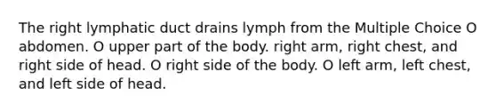 The right lymphatic duct drains lymph from the Multiple Choice O abdomen. O upper part of the body. right arm, right chest, and right side of head. O right side of the body. O left arm, left chest, and left side of head.