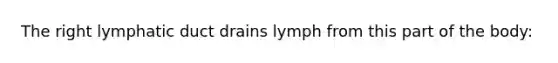 The right lymphatic duct drains lymph from this part of the body: