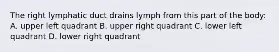 The right lymphatic duct drains lymph from this part of the body: A. upper left quadrant B. upper right quadrant C. lower left quadrant D. lower right quadrant