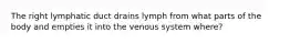 The right lymphatic duct drains lymph from what parts of the body and empties it into the venous system where?