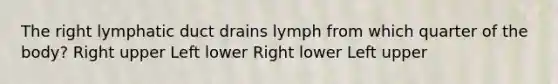 The right lymphatic duct drains lymph from which quarter of the body? Right upper Left lower Right lower Left upper