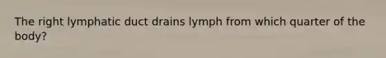 The right lymphatic duct drains lymph from which quarter of the body?