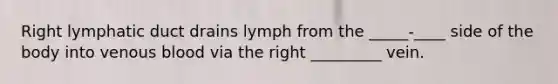 Right lymphatic duct drains lymph from the _____-____ side of the body into venous blood via the right _________ vein.