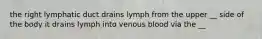 the right lymphatic duct drains lymph from the upper __ side of the body it drains lymph into venous blood via the __