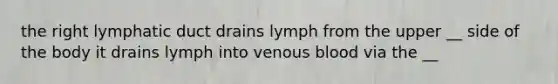 the right lymphatic duct drains lymph from the upper __ side of the body it drains lymph into venous blood via the __