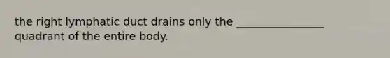 the right lymphatic duct drains only the ________________ quadrant of the entire body.