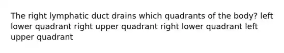 The right lymphatic duct drains which quadrants of the body? left lower quadrant right upper quadrant right lower quadrant left upper quadrant