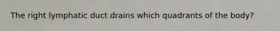 The right lymphatic duct drains which quadrants of the body?