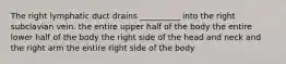 The right lymphatic duct drains __________ into the right subclavian vein. the entire upper half of the body the entire lower half of the body the right side of the head and neck and the right arm the entire right side of the body