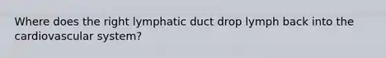 Where does the right lymphatic duct drop lymph back into the cardiovascular system?