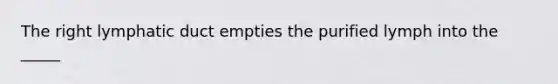 The right lymphatic duct empties the purified lymph into the _____