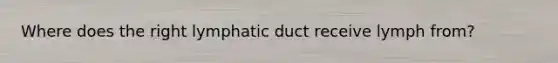 Where does the right lymphatic duct receive lymph from?