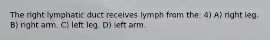 The right lymphatic duct receives lymph from the: 4) A) right leg. B) right arm. C) left leg. D) left arm.