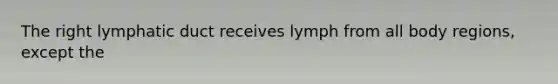 The right lymphatic duct receives lymph from all body regions, except the