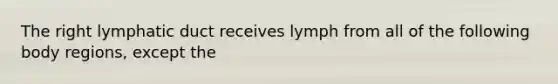 The right lymphatic duct receives lymph from all of the following body regions, except the