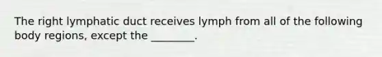 The right lymphatic duct receives lymph from all of the following body regions, except the ________.