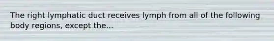 The right lymphatic duct receives lymph from all of the following body regions, except the...