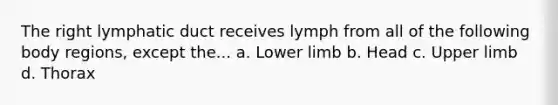 The right lymphatic duct receives lymph from all of the following body regions, except the... a. Lower limb b. Head c. Upper limb d. Thorax