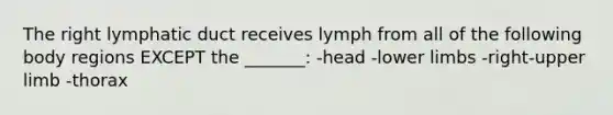 The right lymphatic duct receives lymph from all of the following body regions EXCEPT the _______: -head -lower limbs -right-upper limb -thorax