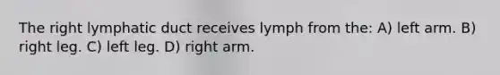 The right lymphatic duct receives lymph from the: A) left arm. B) right leg. C) left leg. D) right arm.