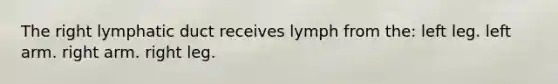 The right lymphatic duct receives lymph from the: left leg. left arm. right arm. right leg.