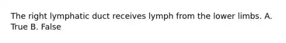 The right lymphatic duct receives lymph from the lower limbs. A. True B. False