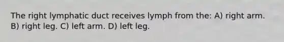 The right lymphatic duct receives lymph from the: A) right arm. B) right leg. C) left arm. D) left leg.