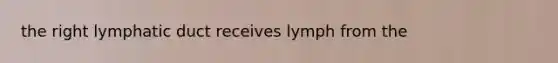 the right lymphatic duct receives lymph from the