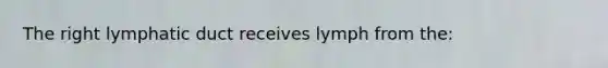 The right lymphatic duct receives lymph from the: